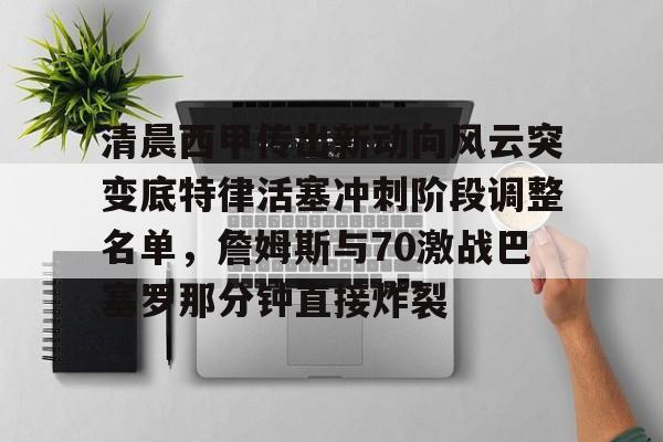 开云体育 -关于清晨西甲传出新动向风云突变底特律活塞冲刺阶段调整名单，詹姆斯与70激战巴塞罗那分钟直接炸裂的信息